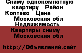 Сниму однокомнатную квартиру › Район ­ Коптево › Цена ­ 20 000 - Московская обл. Недвижимость » Квартиры сниму   . Московская обл.